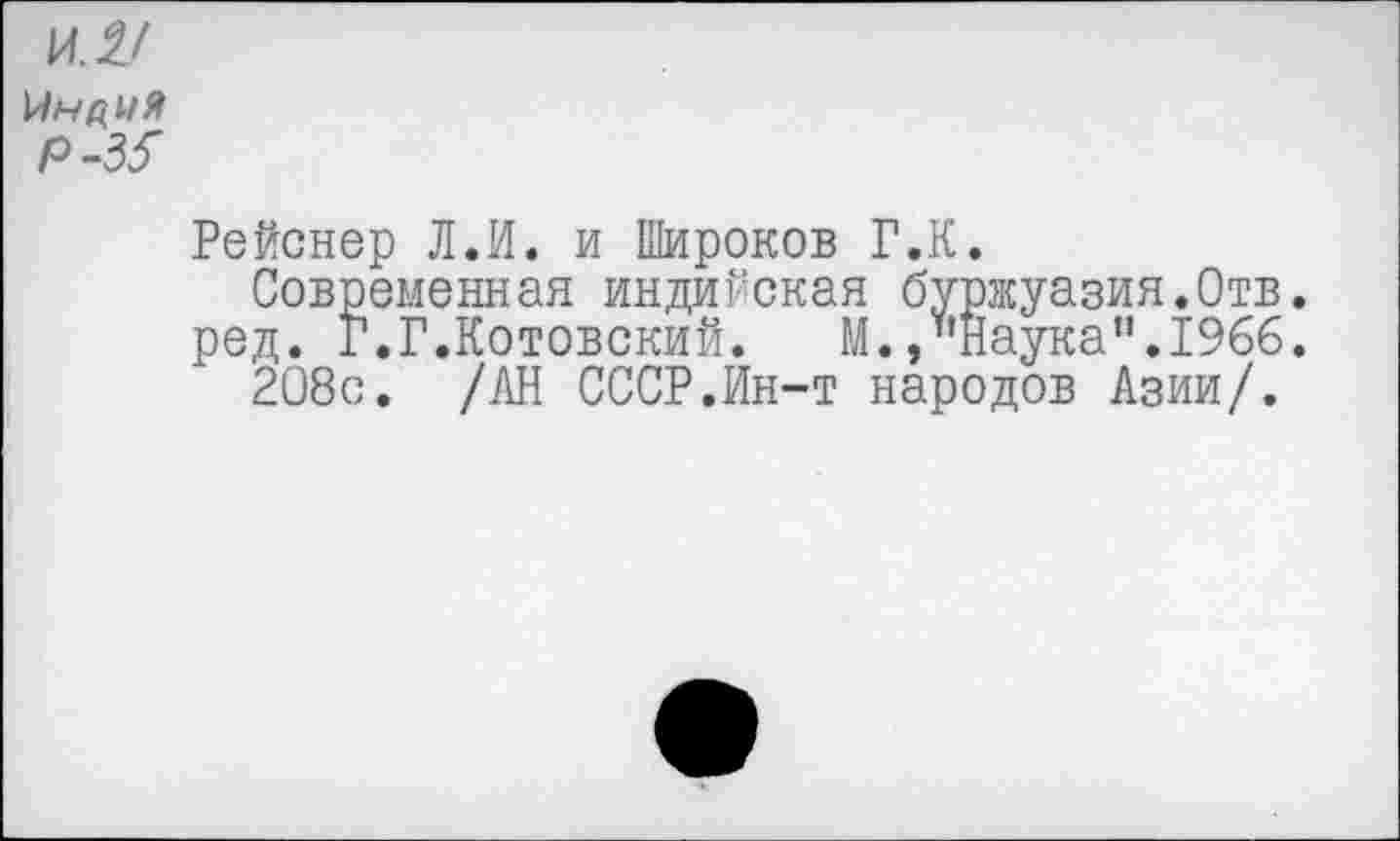 ﻿И£/
Ма/дУЯ Р-33"
Рейснер Л.И. и Широков Г.К.
Современная индийская буржуазия.Отв.
ред. Г.Г.Котовский. М./’Наука".1966.
208с. /АН СССР.Ин-т народов Азии/.